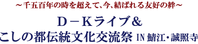 ～千五百年の時を超えて、今、結ばれる友好の絆～ Ｄ－Ｋライブ＆こしの都伝統文化交流祭IN鯖江・誠照寺