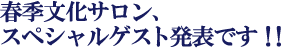 春季文化サロン、スペシャルゲスト発表です！！