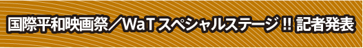 7月26日　国際平和映画祭／WaTスペシャルステージ！！記者発表