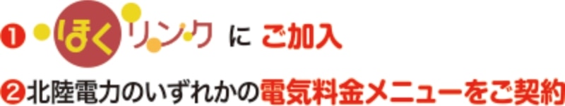 ①ほくリンクにご加入 ②北陸電力のいずれかの電気料金メニューをご契約