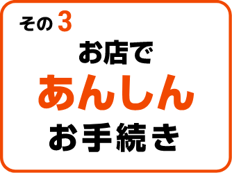 その3 お店であんしんお手続き