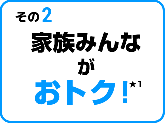 その2 家族みんながおトク！