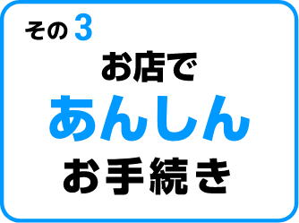 その3 お店であんしんお手続き