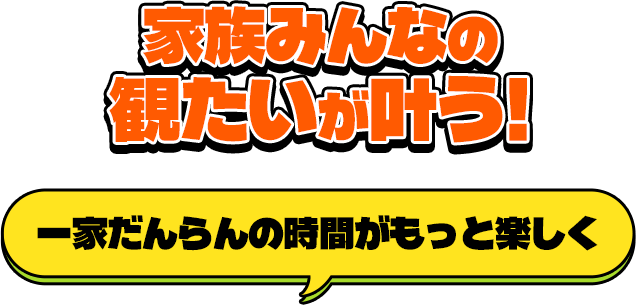 家族みんなの観たいが叶う!一家だんらんがもっと楽しく