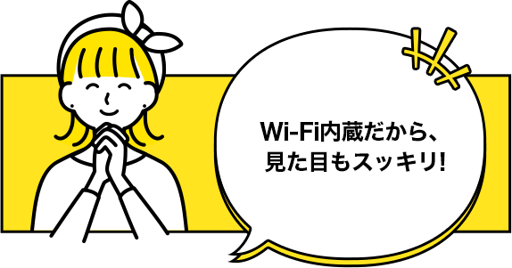 Wi-Fi内蔵だから、見た目もスッキリ!