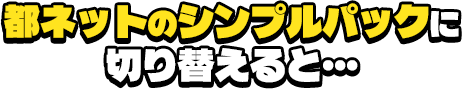 都ネットのシンプルパックに切り替えると…