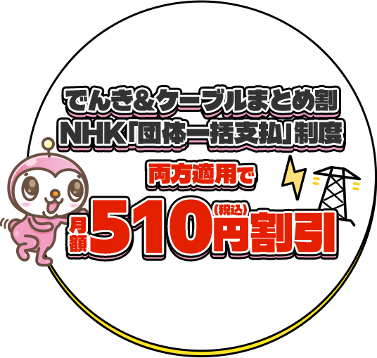 でんき&ケーブルまとめ割 NHK「団体一括支払」制度両方適用で月額510円(税込)割引