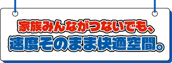 家族みんながつないでも、速度そのまま快適空間。