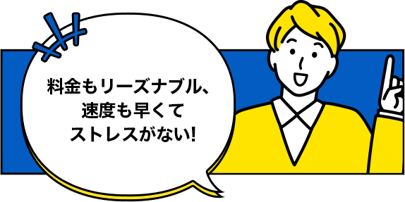 料金もリーズナブル、速度も早くてストレスがない!
