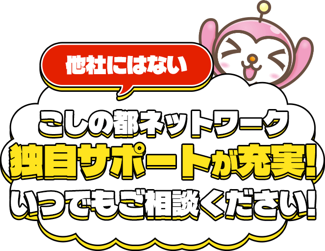 他社にはないこしの都ネットワーク独自サポートが充実!いつでもご相談ください!