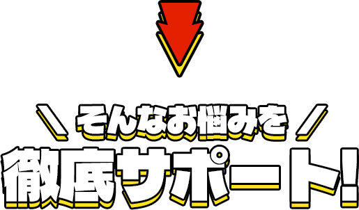 そんなお悩みを徹底サポート!